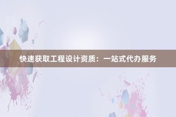 快速获取工程设计资质：一站式代办服务