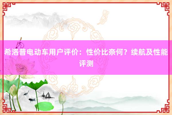 希洛普电动车用户评价：性价比奈何？续航及性能评测